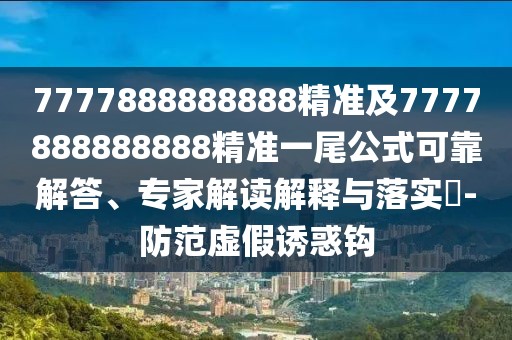 7777888888888精準及7777888888888精準一尾公式可靠解答、專家解讀解釋與落實?-防范虛假誘惑鉤