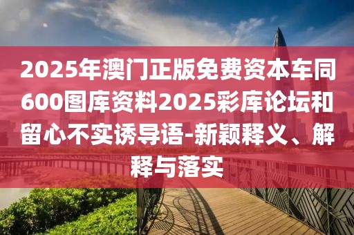 2025年澳門(mén)正版免費(fèi)資本車(chē)同600圖庫(kù)資料2025彩庫(kù)論壇和留心不實(shí)誘導(dǎo)語(yǔ)-新穎釋義、解釋與落實(shí)