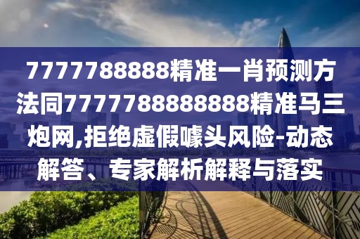 7777788888精準(zhǔn)一肖預(yù)測方法同7777788888888精準(zhǔn)馬三炮網(wǎng),拒絕虛假噱頭風(fēng)險-動態(tài)解答、專家解析解釋與落實(shí)