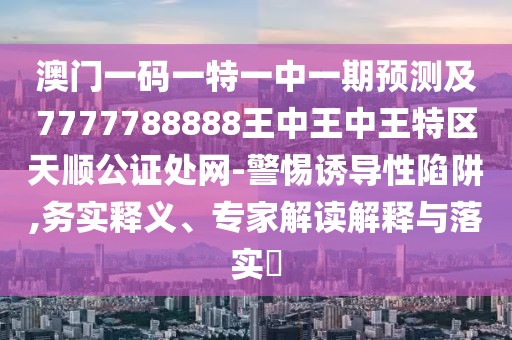 澳門一碼一特一中一期預測及7777788888王中王中王特區(qū)天順公證處網-警惕誘導性陷阱,務實釋義、專家解讀解釋與落實?