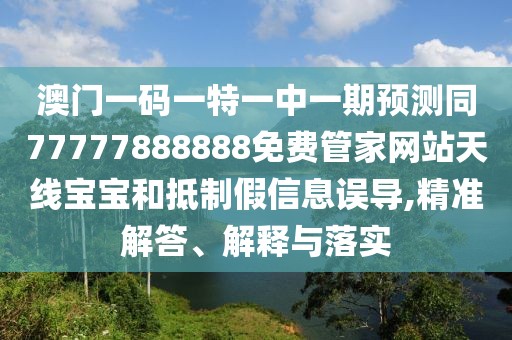 澳門一碼一特一中一期預測同77777888888免費管家網(wǎng)站天線寶寶和抵制假信息誤導,精準解答、解釋與落實