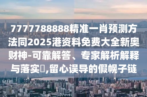 7777788888精準一肖預測方法同2025港資料免費大全新奧財神-可靠解答、專家解析解釋與落實?,留心誤導的假幌子鏈