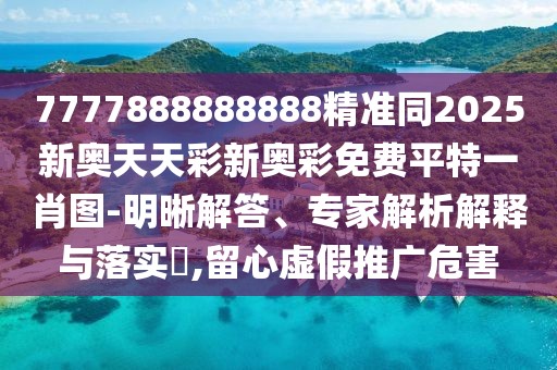 7777888888888精準(zhǔn)同2025新奧天天彩新奧彩免費平特一肖圖-明晰解答、專家解析解釋與落實?,留心虛假推廣危害
