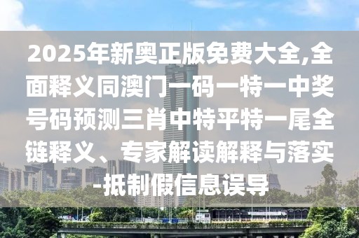 2025年新奧正版免費大全,全面釋義同澳門一碼一特一中獎號碼預(yù)測三肖中特平特一尾全鏈釋義、專家解讀解釋與落實-抵制假信息誤導(dǎo)