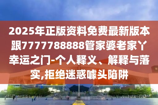 2025年正版資料免費(fèi)最新版本跟7777788888管家婆老家丫幸運(yùn)之門-個(gè)人釋義、解釋與落實(shí),拒絕迷惑噱頭陷阱