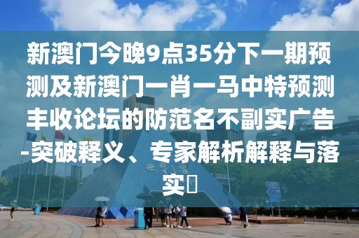 新澳門今晚9點35分下一期預(yù)測及新澳門一肖一馬中特預(yù)測豐收論壇的防范名不副實廣告-突破釋義、專家解析解釋與落實?