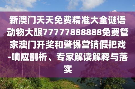 新澳門(mén)天天免費(fèi)精準(zhǔn)大全謎語(yǔ)動(dòng)物大跟77777888888免費(fèi)管家澳門(mén)開(kāi)獎(jiǎng)和警惕營(yíng)銷假把戲-響應(yīng)剖析、專家解讀解釋與落實(shí)