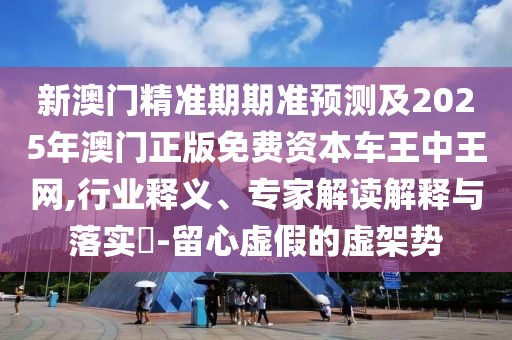新澳門精準(zhǔn)期期準(zhǔn)預(yù)測(cè)及2025年澳門正版免費(fèi)資本車王中王網(wǎng),行業(yè)釋義、專家解讀解釋與落實(shí)?-留心虛假的虛架勢(shì)