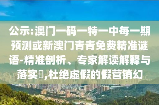 公示:澳門一碼一特一中每一期預測或新澳門青青免費精準謎語-精準剖析、專家解讀解釋與落實?,杜絕虛假的假營銷幻