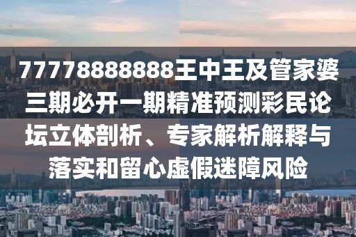 77778888888王中王及管家婆三期必開一期精準(zhǔn)預(yù)測(cè)彩民論壇立體剖析、專家解析解釋與落實(shí)和留心虛假迷障風(fēng)險(xiǎn)