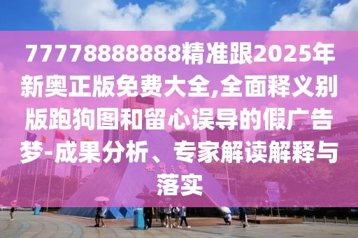 77778888888精準(zhǔn)跟2025年新奧正版免費(fèi)大全,全面釋義別版跑狗圖和留心誤導(dǎo)的假廣告夢-成果分析、專家解讀解釋與落實(shí)