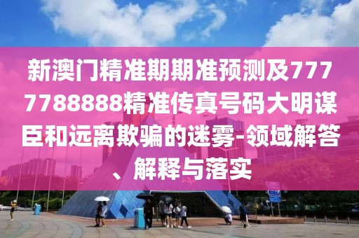 新澳門精準期期準預測及7777788888精準傳真號碼大明謀臣和遠離欺騙的迷霧-領(lǐng)域解答、解釋與落實