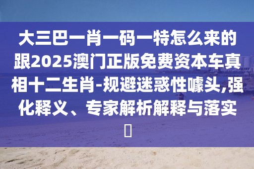 大三巴一肖一碼一特怎么來的跟2025澳門正版免費(fèi)資本車真相十二生肖-規(guī)避迷惑性噱頭,強(qiáng)化釋義、專家解析解釋與落實(shí)?