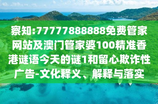 察知:77777888888免費管家網(wǎng)站及澳門管家婆100精準香港謎語今天的謎1和留心欺詐性廣告-文化釋義、解釋與落實