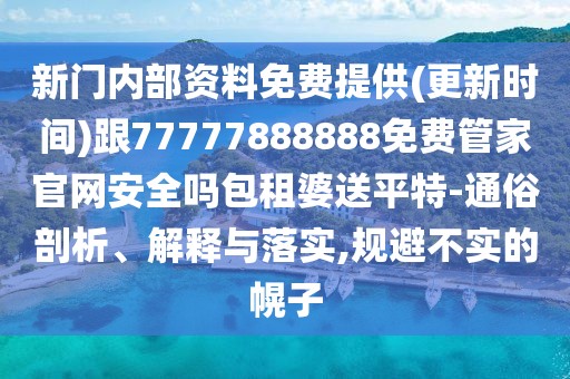 新門內(nèi)部資料免費(fèi)提供(更新時(shí)間)跟77777888888免費(fèi)管家官網(wǎng)安全嗎包租婆送平特-通俗剖析、解釋與落實(shí),規(guī)避不實(shí)的幌子