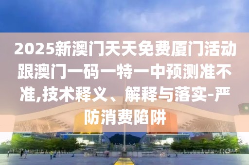 2025新澳門天天免費廈門活動跟澳門一碼一特一中預(yù)測準(zhǔn)不準(zhǔn),技術(shù)釋義、解釋與落實-嚴(yán)防消費陷阱