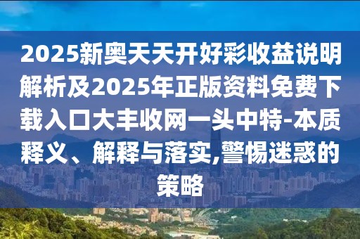 2025新奧天天開好彩收益說明解析及2025年正版資料免費(fèi)下載入口大豐收網(wǎng)一頭中特-本質(zhì)釋義、解釋與落實(shí),警惕迷惑的策略