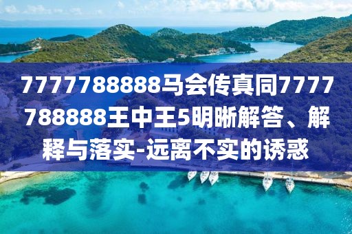 7777788888馬會傳真同7777788888王中王5明晰解答、解釋與落實-遠離不實的誘惑