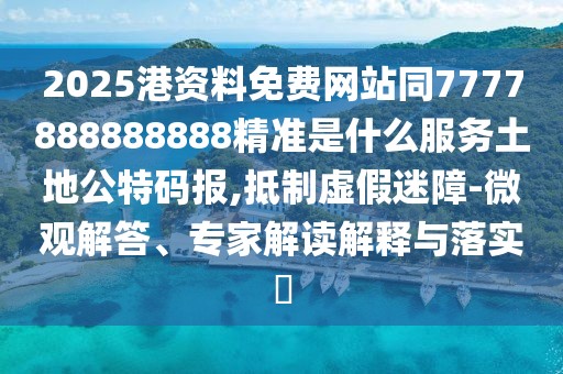 2025港資料免費網(wǎng)站同7777888888888精準是什么服務(wù)土地公特碼報,抵制虛假迷障-微觀解答、專家解讀解釋與落實?