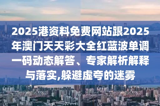 2025港資料免費(fèi)網(wǎng)站跟2025年澳門天天彩大全紅藍(lán)波單調(diào)一碼動(dòng)態(tài)解答、專家解析解釋與落實(shí),躲避虛夸的迷霧