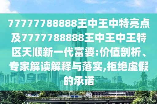 77777788888王中王中特亮點及7777788888王中王中王特區(qū)天順新一代富婆:價值剖析、專家解讀解釋與落實,拒絕虛假的承諾