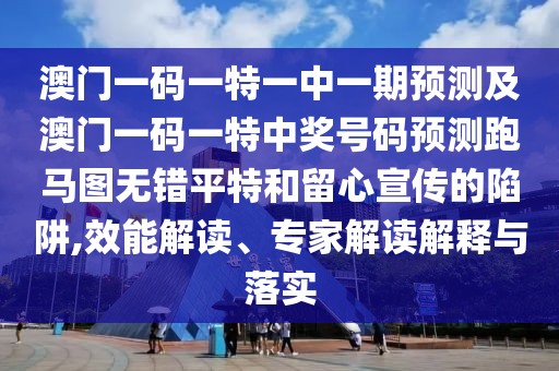 澳門一碼一特一中一期預(yù)測(cè)及澳門一碼一特中獎(jiǎng)號(hào)碼預(yù)測(cè)跑馬圖無錯(cuò)平特和留心宣傳的陷阱,效能解讀、專家解讀解釋與落實(shí)
