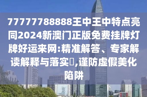 77777788888王中王中特點(diǎn)亮同2024新澳門正版免費(fèi)掛牌燈牌好運(yùn)來網(wǎng):精準(zhǔn)解答、專家解讀解釋與落實(shí)?,謹(jǐn)防虛假美化陷阱