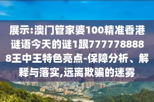 展示:澳門管家婆100精準香港謎語今天的謎1跟7777788888王中王特色亮點-保障分析、解釋與落實,遠離欺騙的迷霧