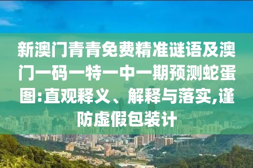 新澳門青青免費(fèi)精準(zhǔn)謎語及澳門一碼一特一中一期預(yù)測蛇蛋圖:直觀釋義、解釋與落實,謹(jǐn)防虛假包裝計