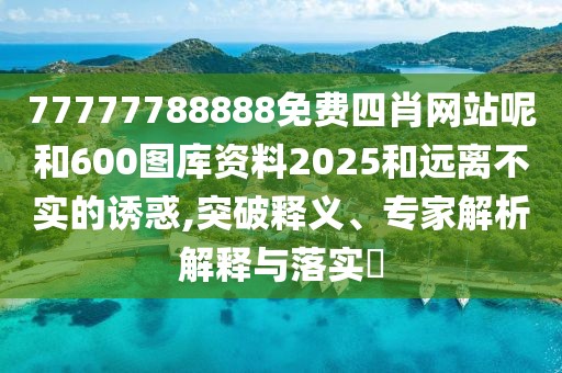 77777788888免費(fèi)四肖網(wǎng)站呢和600圖庫(kù)資料2025和遠(yuǎn)離不實(shí)的誘惑,突破釋義、專家解析解釋與落實(shí)?