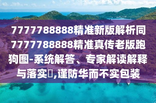 7777788888精準(zhǔn)新版解析同7777788888精準(zhǔn)真?zhèn)骼习媾芄穲D-系統(tǒng)解答、專家解讀解釋與落實?,謹(jǐn)防華而不實包裝