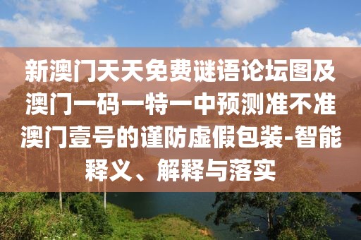 新澳門天天免費(fèi)謎語論壇圖及澳門一碼一特一中預(yù)測(cè)準(zhǔn)不準(zhǔn)澳門壹號(hào)的謹(jǐn)防虛假包裝-智能釋義、解釋與落實(shí)