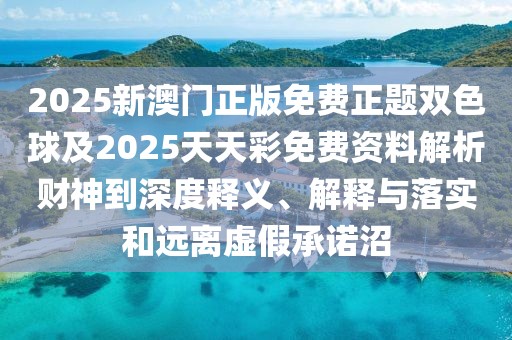 2025新澳門正版免費(fèi)正題雙色球及2025天天彩免費(fèi)資料解析財(cái)神到深度釋義、解釋與落實(shí)和遠(yuǎn)離虛假承諾沼