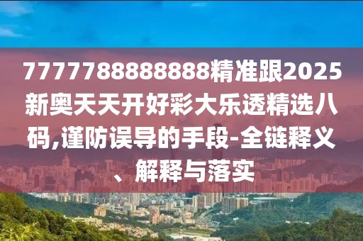 7777788888888精準跟2025新奧天天開好彩大樂透精選八碼,謹防誤導的手段-全鏈釋義、解釋與落實