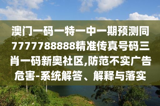 澳門一碼一特一中一期預(yù)測同7777788888精準傳真號碼三肖一碼新奧社區(qū),防范不實廣告危害-系統(tǒng)解答、解釋與落實