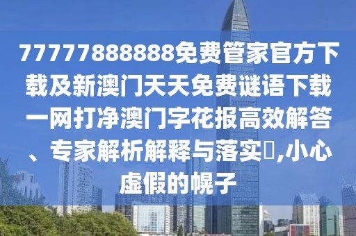 77777888888免費(fèi)管家官方下載及新澳門天天免費(fèi)謎語(yǔ)下載一網(wǎng)打凈澳門字花報(bào)高效解答、專家解析解釋與落實(shí)?,小心虛假的幌子