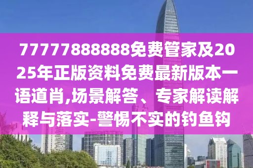 77777888888免費(fèi)管家及2025年正版資料免費(fèi)最新版本一語道肖,場景解答、專家解讀解釋與落實(shí)-警惕不實(shí)的釣魚鉤