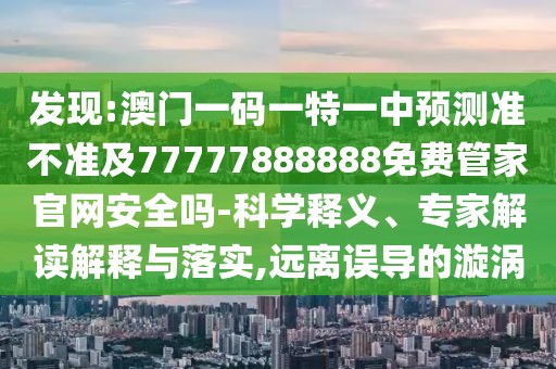 發(fā)現(xiàn):澳門(mén)一碼一特一中預(yù)測(cè)準(zhǔn)不準(zhǔn)及77777888888免費(fèi)管家官網(wǎng)安全嗎-科學(xué)釋義、專家解讀解釋與落實(shí),遠(yuǎn)離誤導(dǎo)的漩渦