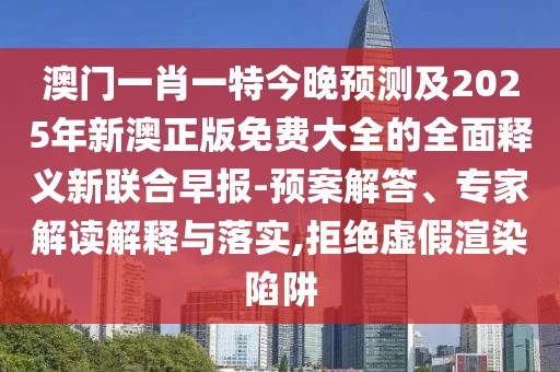 澳門一肖一特今晚預(yù)測及2025年新澳正版免費大全的全面釋義新聯(lián)合早報-預(yù)案解答、專家解讀解釋與落實,拒絕虛假渲染陷阱