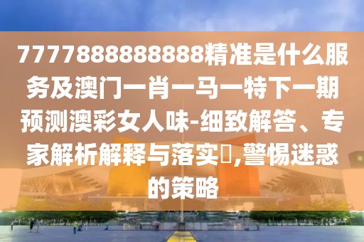 7777888888888精準(zhǔn)是什么服務(wù)及澳門一肖一馬一特下一期預(yù)測澳彩女人味-細致解答、專家解析解釋與落實?,警惕迷惑的策略