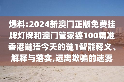 爆料:2024新澳門正版免費(fèi)掛牌燈牌和澳門管家婆100精準(zhǔn)香港謎語(yǔ)今天的謎1智能釋義、解釋與落實(shí),遠(yuǎn)離欺騙的迷霧
