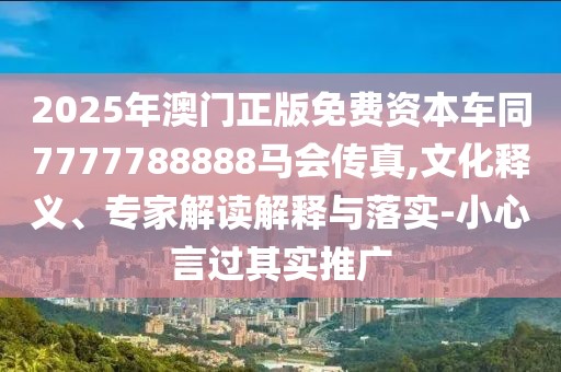 2025年澳門正版免費資本車同7777788888馬會傳真,文化釋義、專家解讀解釋與落實-小心言過其實推廣