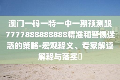 澳門一碼一特一中一期預(yù)測跟7777888888888精準(zhǔn)和警惕迷惑的策略-宏觀釋義、專家解讀解釋與落實(shí)?