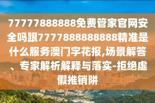77777888888免費管家官網(wǎng)安全嗎跟7777888888888精準是什么服務澳門字花報,場景解答、專家解析解釋與落實-拒絕虛假推銷阱