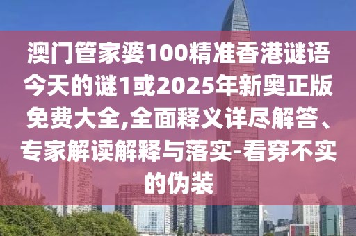 澳門管家婆100精準(zhǔn)香港謎語今天的謎1或2025年新奧正版免費(fèi)大全,全面釋義詳盡解答、專家解讀解釋與落實-看穿不實的偽裝