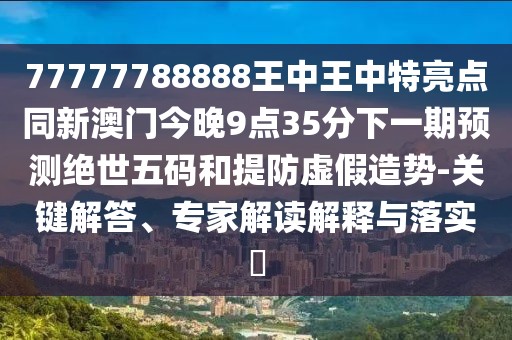 77777788888王中王中特亮點(diǎn)同新澳門(mén)今晚9點(diǎn)35分下一期預(yù)測(cè)絕世五碼和提防虛假造勢(shì)-關(guān)鍵解答、專(zhuān)家解讀解釋與落實(shí)?