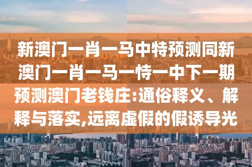 新澳門一肖一馬中特預(yù)測(cè)同新澳門一肖一馬一恃一中下一期預(yù)測(cè)澳門老錢莊:通俗釋義、解釋與落實(shí),遠(yuǎn)離虛假的假誘導(dǎo)光
