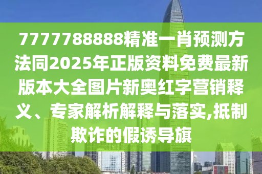 7777788888精準(zhǔn)一肖預(yù)測方法同2025年正版資料免費(fèi)最新版本大全圖片新奧紅字營銷釋義、專家解析解釋與落實(shí),抵制欺詐的假誘導(dǎo)旗