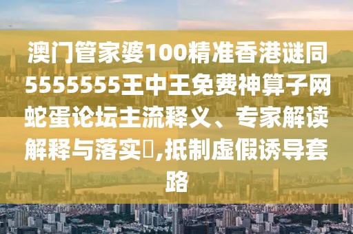 澳門管家婆100精準(zhǔn)香港謎同5555555王中王免費(fèi)神算子網(wǎng)蛇蛋論壇主流釋義、專家解讀解釋與落實(shí)?,抵制虛假誘導(dǎo)套路