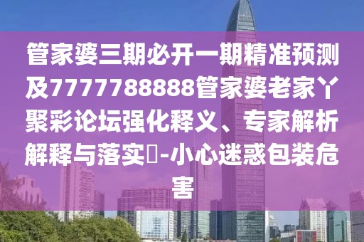 管家婆三期必開一期精準(zhǔn)預(yù)測及7777788888管家婆老家丫聚彩論壇強(qiáng)化釋義、專家解析解釋與落實?-小心迷惑包裝危害